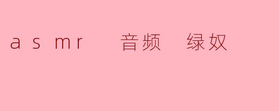 asmr 音频 绿奴